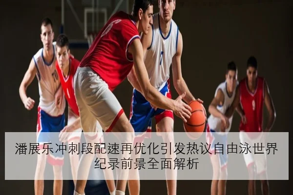 潘展乐冲刺段配速再优化引发热议自由泳世界纪录前景全面解析