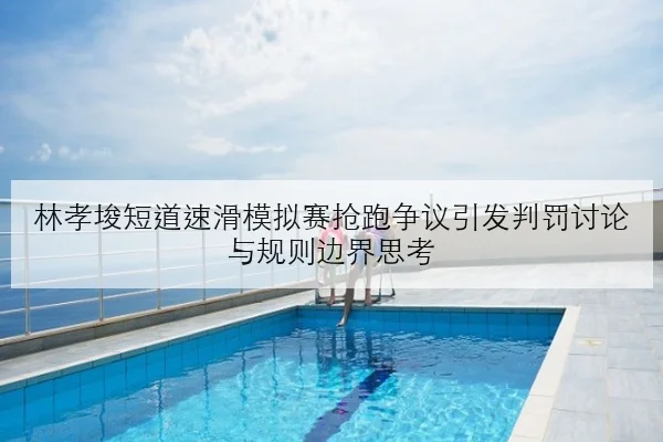 林孝埈短道速滑模拟赛抢跑争议引发判罚讨论与规则边界思考